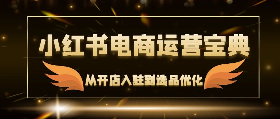 （第11692期）小红书电商运营宝典：从开店入驻到选品优化，一站式解决你的电商难题