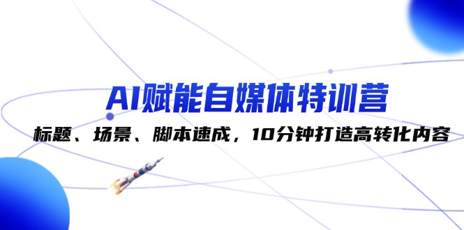 （第11738期）AI赋能自媒体特训营：标题、场景、脚本速成，10分钟打造高转化内容