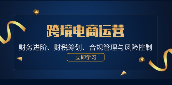 （第11858期）跨境电商运营：财务进阶、财税筹划、合规管理与风险控制