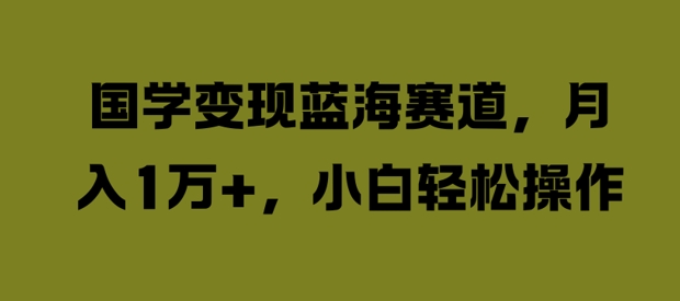 （第11746期）国学变现蓝海赛道，月入1W+，小白轻松操作