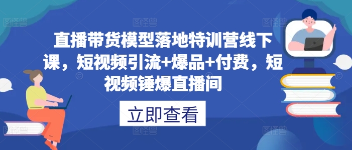 （第11818期）直播带货模型落地特训营线下课，​短视频引流+爆品+付费，短视频锤爆直播间