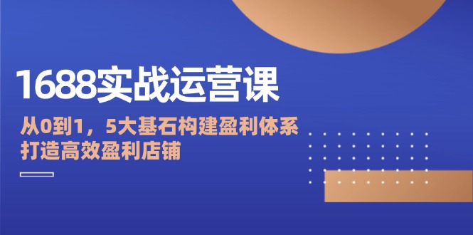 （第11663期）1688实战运营课：从0到1，5大基石构建盈利体系，打造高效盈利店铺