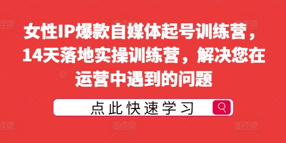 （第11567期）女性IP爆款自媒体起号训练营，14天落地实操训练营，解决您在运营中遇到的问题