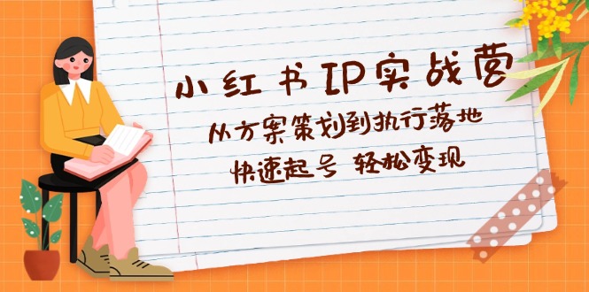 （第11868期）小红书IP实战营深度解析：从方案策划到执行落地，快速起号  轻松变现