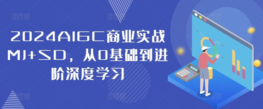 （第11579期）2024AIGC商业实战MJ+SD，从0基础到进阶深度学习