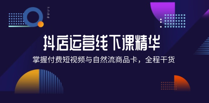 （第11556期）抖店进阶线下课精华：掌握付费短视频与自然流商品卡，全程干货！