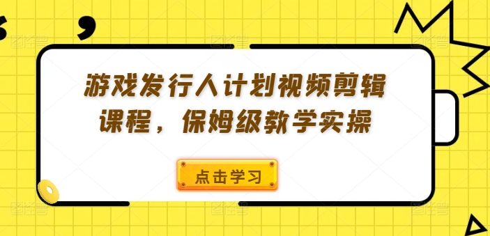 （第11673期）游戏发行人计划视频剪辑课程，保姆级教学实操