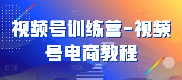 （第11885期）视频号训练营-视频号电商教程