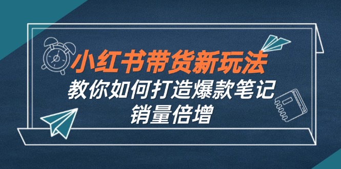 （第11764期）小红书带货新玩法【9月课程】教你如何打造爆款笔记，销量倍增（无水印）