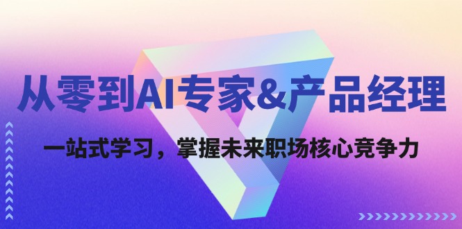 （第11580期）从零到AI专家&产品经理：一站式学习，掌握未来职场核心竞争力