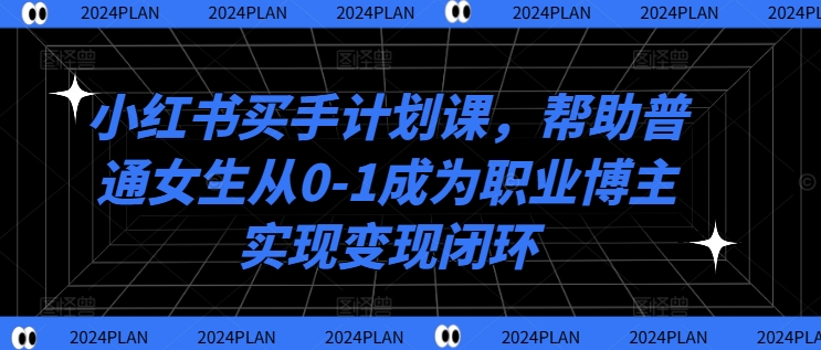 （第11715期）小红书买手计划课，帮助普通女生从0-1成为职业博主实现变现闭环