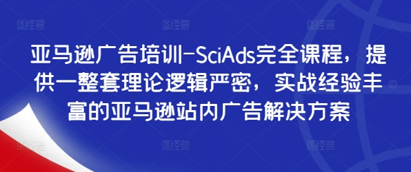 （第11691期）亚马逊广告培训-SciAds完全课程，提供一整套理论逻辑严密，实战经验丰富的亚马逊站内广告解决方案