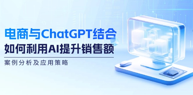 （第11647期）电商与ChatGPT结合：如何利用AI提升销售额，案例分析及应用策略