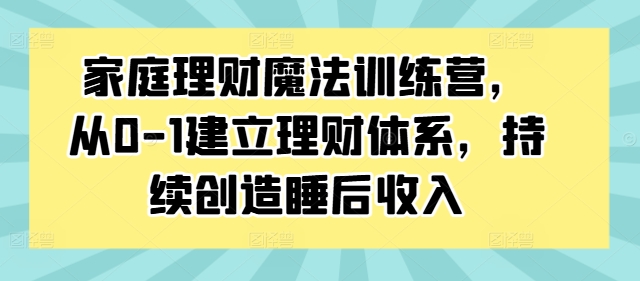 （第11754期）家庭理财魔法训练营，从0-1建立理财体系，持续创造睡后收入