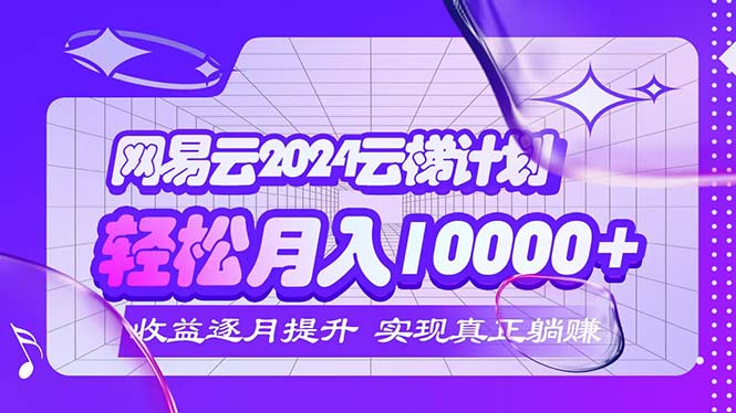 （第11611期）2024网易云云梯计划  每月躺赚5000+