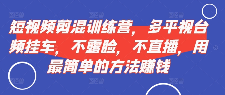 （第12538期）短视频‮剪混‬训练营，多平‮视台‬频挂车，不露脸，不直播，用最简单的方法赚钱