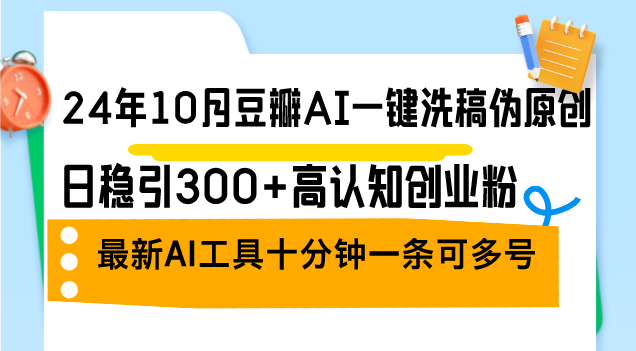 （第12340期）24年10月豆瓣AI一键洗稿伪原创，日稳引300+高认知创业粉，最新AI工具十…