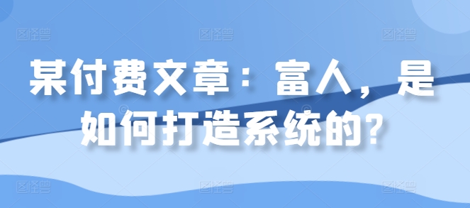 （第12782期）某付费文章：富人，是如何打造系统的?