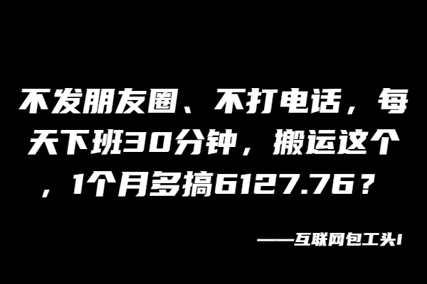 不发朋友圈、不打电话，每天下班30分钟，搬运这个，1个月多搞6127.76？