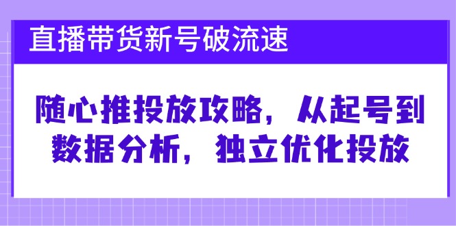 （第12484期）直播带货新号破 流速：随心推投放攻略，从起号到数据分析，独立优化投放