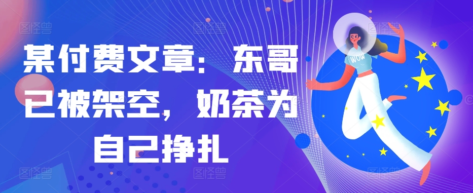 （第12717期）某付费文章：东哥已被架空，奶茶为自己挣扎!!