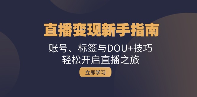 （第12684期）直播变现新手指南：账号、标签与DOU+技巧，轻松开启直播之旅