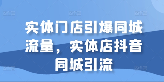 （第12476期）实体门店引爆同城流量，实体店抖音同城引流