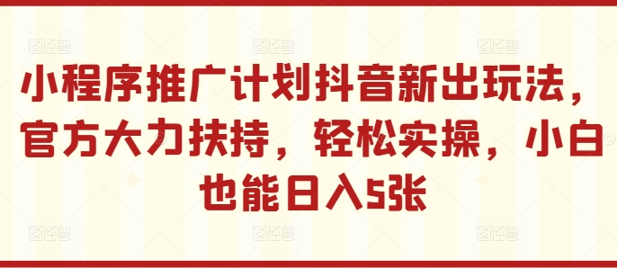 （第12637期）小程序推广计划抖音新出玩法，官方大力扶持，轻松实操，小白也能日入5张