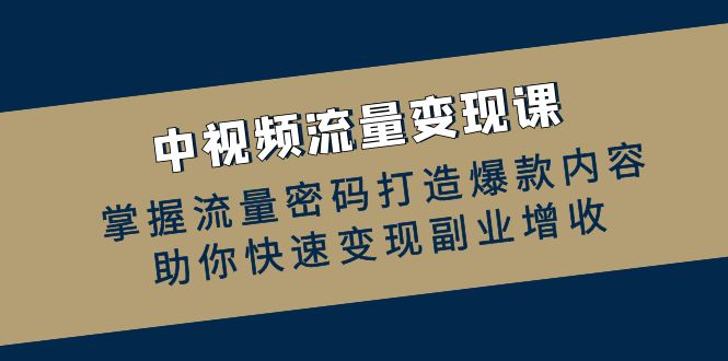 （第12335期）中视频流量变现课：掌握流量密码打造爆款内容，助你快速变现副业增收