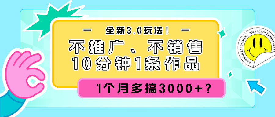 全新3.0玩法！不推广、不销售，10分钟1条作品，1个月多搞3000+？