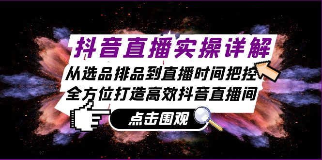 （第12645期）抖音直播实操详解：从选品排品到直播时间把控，全方位打造高效抖音直播间