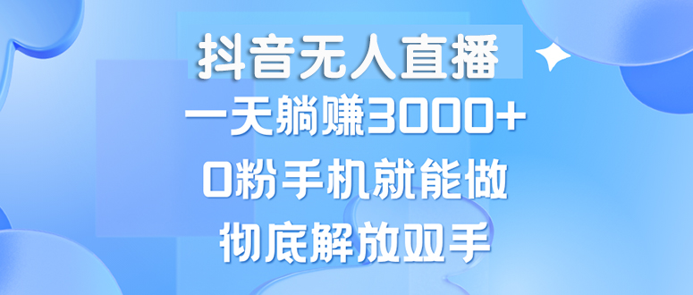 （第12627期）抖音无人直播，一天躺赚3000+，0粉手机就能做，新手小白均可操作