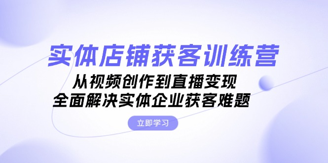 （第12861期）实体店铺获客特训营：从视频创作到直播变现，全面解决实体企业获客难题