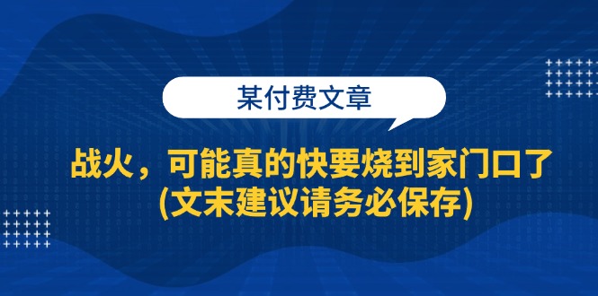 （第12572期）某付费文章：战火，可能真的快要烧到家门口了 (文末建议请务必保存)