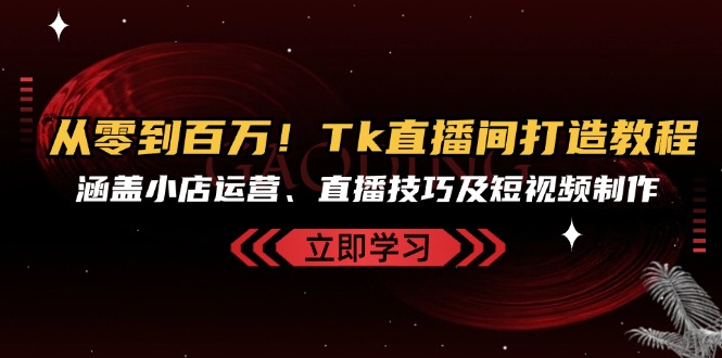 （第12745期）从零到百万！Tk直播间打造教程，涵盖小店运营、直播技巧及短视频制作