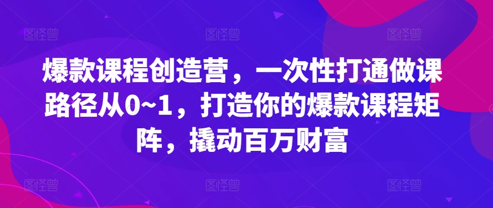 （第12875期）爆款课程创造营，​一次性打通做课路径从0~1，打造你的爆款课程矩阵，撬动百万财富