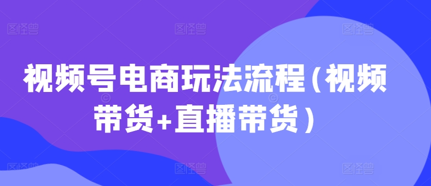 （第12733期）视频号电商玩法流程(视频带货+直播带货)