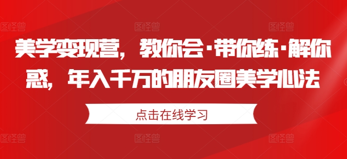 （第12221期）美学变现营，教你会·带你练·解你惑，年入千万的朋友圈美学心法