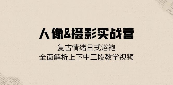 （第12744期）人像&摄影实战营：复古情绪日式浴袍，全面解析上下中三段教学视频