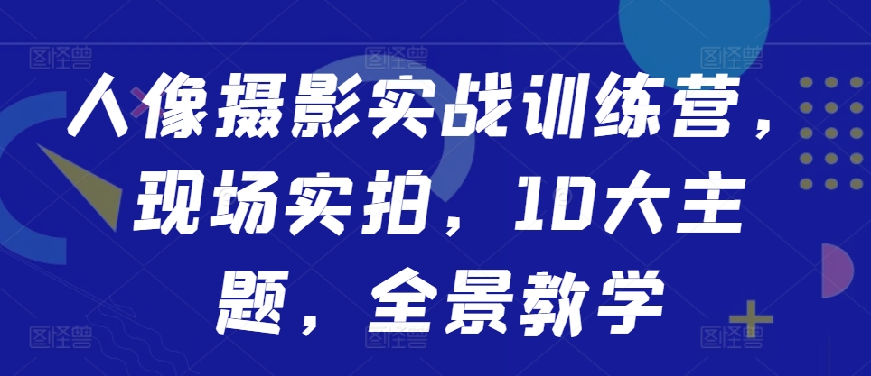 （第12735期）人像摄影实战训练营，现场实拍，10大主题，全景教学