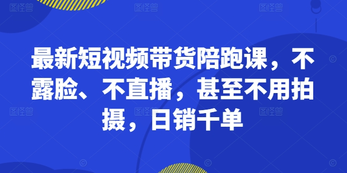 （第12459期）最新短视频带货陪跑课，不露脸、不直播，甚至不用拍摄，日销千单