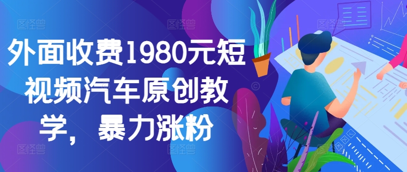 （第12533期）外面收费1980元短视频汽车原创教学，暴力涨粉