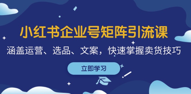 （第12486期）小红书企业号矩阵引流课，涵盖运营、选品、文案，快速掌握卖货技巧