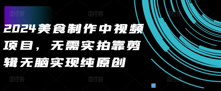 （第12405期）2024美食制作中视频项目，无需实拍靠剪辑无脑实现纯原创