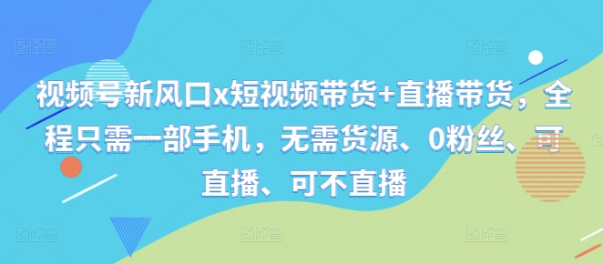 （第12236期）视频号新风口x短视频带货+直播带货，全程只需一部手机，无需货源、0粉丝、可直播、可不直播