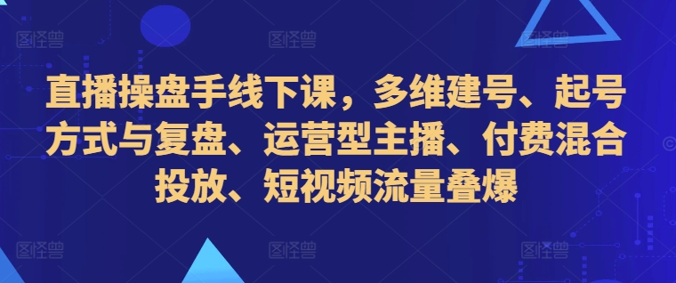 （第12610期）直播操盘手线下课，多维建号、起号方式与复盘、运营型主播、付费混合投放、短视频流量叠爆