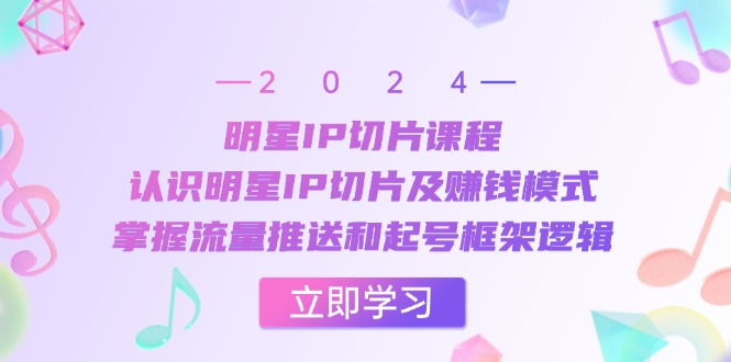 （第12687期）明星IP切片课程：认识明星IP切片及赚钱模式，掌握流量推送和起号框架逻辑