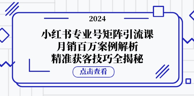 （第12485期）小红书专业号矩阵引流课，月销百万案例解析，精准获客技巧全揭秘