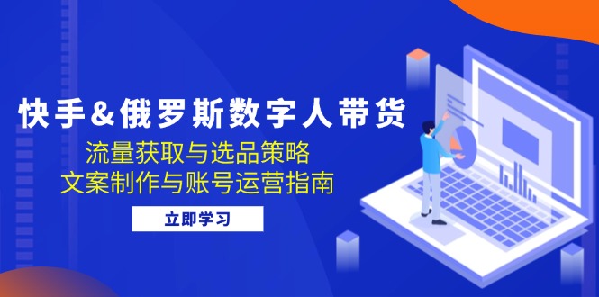 （第12443期）快手&俄罗斯 数字人带货：流量获取与选品策略 文案制作与账号运营指南