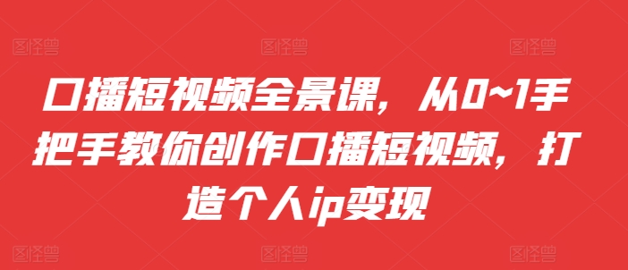 （第12851期）口播短视频全景课，​从0~1手把手教你创作口播短视频，打造个人ip变现